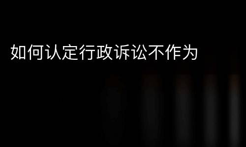 如何认定行政诉讼不作为