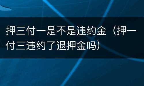 押三付一是不是违约金（押一付三违约了退押金吗）