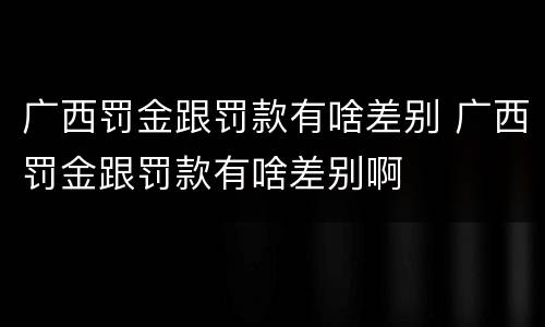 广西罚金跟罚款有啥差别 广西罚金跟罚款有啥差别啊