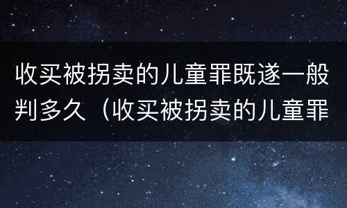 收买被拐卖的儿童罪既遂一般判多久（收买被拐卖的儿童罪既遂一般判多久呢）