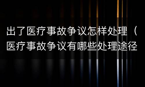 出了医疗事故争议怎样处理（医疗事故争议有哪些处理途径）