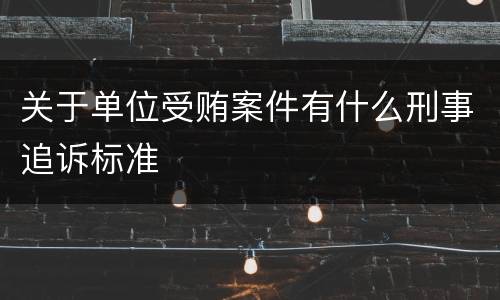 关于单位受贿案件有什么刑事追诉标准
