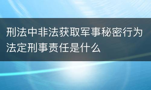 刑法中非法获取军事秘密行为法定刑事责任是什么