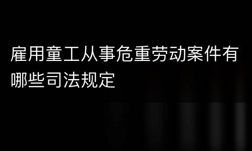 雇用童工从事危重劳动案件有哪些司法规定