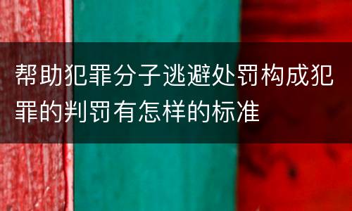 帮助犯罪分子逃避处罚构成犯罪的判罚有怎样的标准
