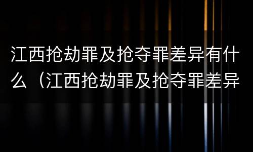 江西抢劫罪及抢夺罪差异有什么（江西抢劫罪及抢夺罪差异有什么区别）