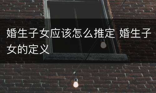 婚生子女应该怎么推定 婚生子女的定义