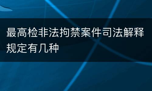 最高检非法拘禁案件司法解释规定有几种