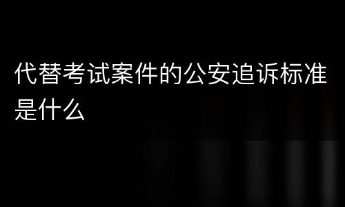 代替考试案件的公安追诉标准是什么