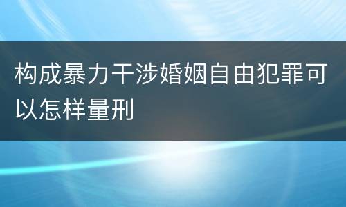 构成暴力干涉婚姻自由犯罪可以怎样量刑