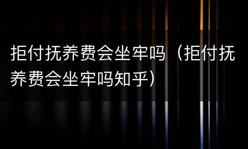拒付抚养费会坐牢吗（拒付抚养费会坐牢吗知乎）