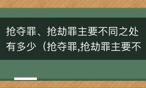 抢夺罪、抢劫罪主要不同之处有多少（抢夺罪,抢劫罪主要不同之处有多少条）