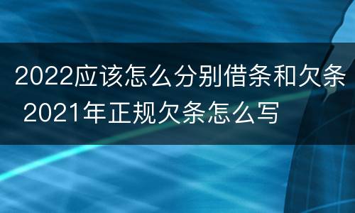 2022应该怎么分别借条和欠条 2021年正规欠条怎么写