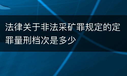 法律关于非法采矿罪规定的定罪量刑档次是多少