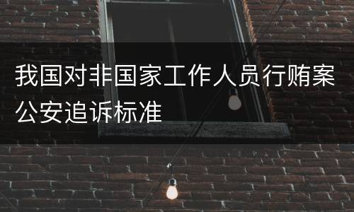 我国对非国家工作人员行贿案公安追诉标准