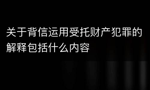 关于背信运用受托财产犯罪的解释包括什么内容