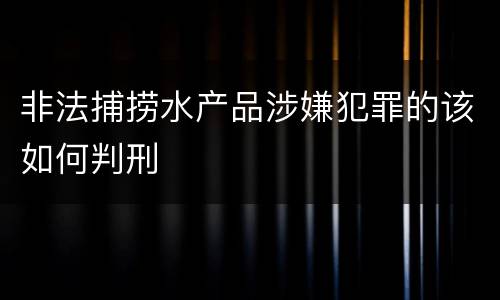 非法捕捞水产品涉嫌犯罪的该如何判刑
