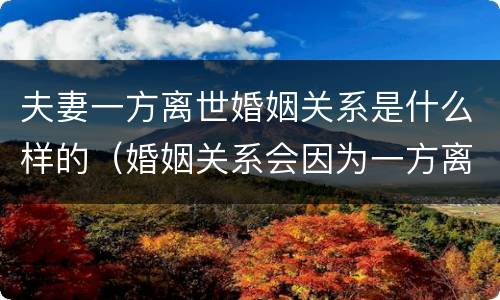 夫妻一方离世婚姻关系是什么样的（婚姻关系会因为一方离世而解除吗?）