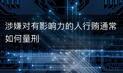 涉嫌对有影响力的人行贿通常如何量刑
