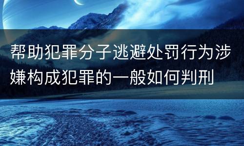 帮助犯罪分子逃避处罚行为涉嫌构成犯罪的一般如何判刑