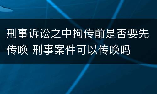 刑事诉讼之中拘传前是否要先传唤 刑事案件可以传唤吗