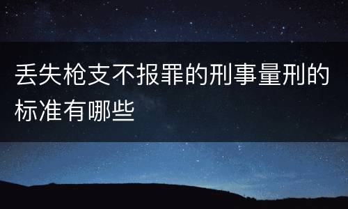 丢失枪支不报罪的刑事量刑的标准有哪些