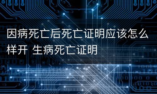 因病死亡后死亡证明应该怎么样开 生病死亡证明