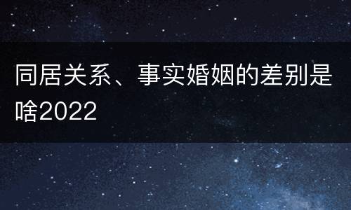 同居关系、事实婚姻的差别是啥2022