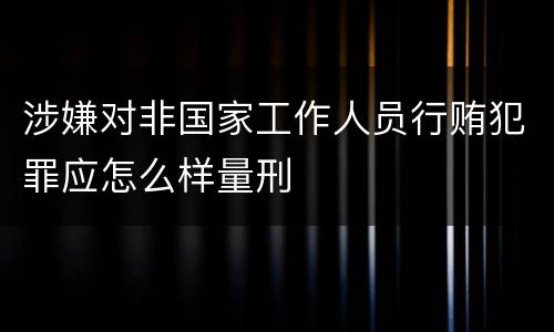 涉嫌对非国家工作人员行贿犯罪应怎么样量刑