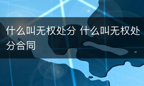 什么叫无权处分 什么叫无权处分合同