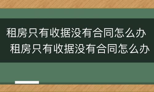 租房只有收据没有合同怎么办 租房只有收据没有合同怎么办呢