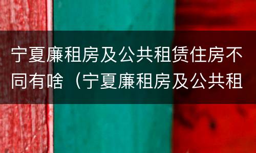 宁夏廉租房及公共租赁住房不同有啥（宁夏廉租房及公共租赁住房不同有啥影响）