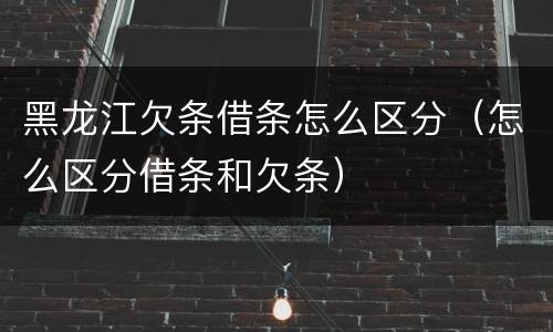 黑龙江欠条借条怎么区分（怎么区分借条和欠条）