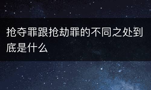 抢夺罪跟抢劫罪的不同之处到底是什么