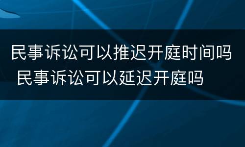 民事诉讼可以推迟开庭时间吗 民事诉讼可以延迟开庭吗
