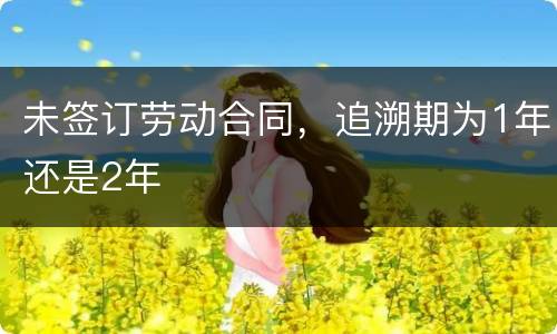 未签订劳动合同，追溯期为1年还是2年