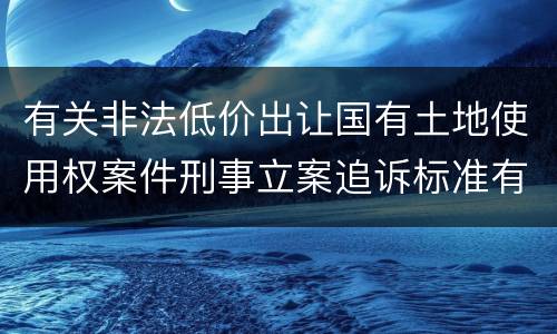 有关非法低价出让国有土地使用权案件刑事立案追诉标准有怎样的规定