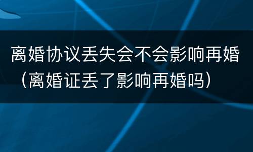 离婚协议丢失会不会影响再婚（离婚证丢了影响再婚吗）