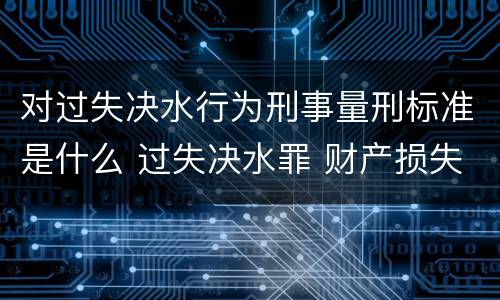 对过失决水行为刑事量刑标准是什么 过失决水罪 财产损失标准