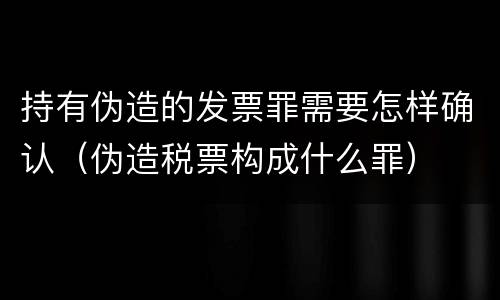持有伪造的发票罪需要怎样确认（伪造税票构成什么罪）