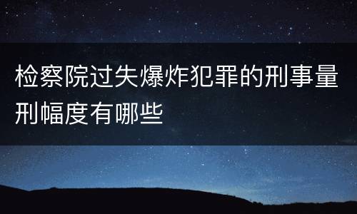 检察院过失爆炸犯罪的刑事量刑幅度有哪些