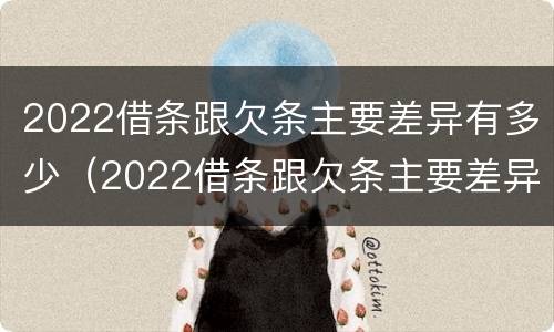 2022借条跟欠条主要差异有多少（2022借条跟欠条主要差异有多少呢）