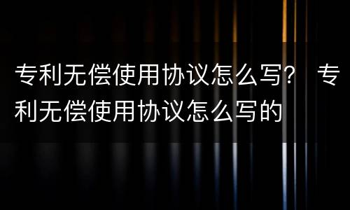 专利无偿使用协议怎么写？ 专利无偿使用协议怎么写的
