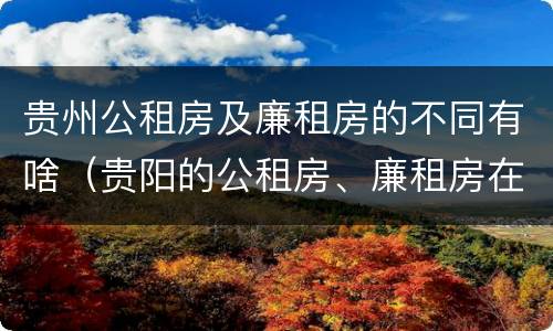 贵州公租房及廉租房的不同有啥（贵阳的公租房、廉租房在什么地方?）