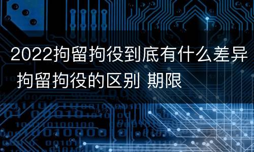 2022拘留拘役到底有什么差异 拘留拘役的区别 期限