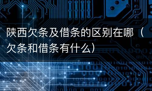 陕西欠条及借条的区别在哪（欠条和借条有什么）