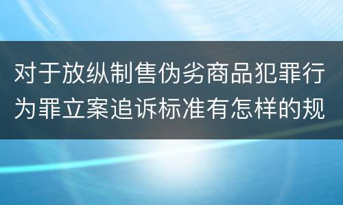 对于放纵制售伪劣商品犯罪行为罪立案追诉标准有怎样的规定