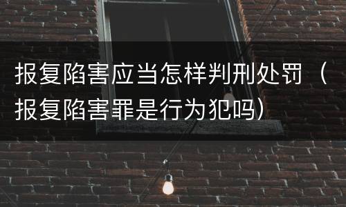 报复陷害应当怎样判刑处罚（报复陷害罪是行为犯吗）