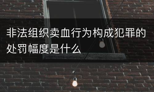 非法组织卖血行为构成犯罪的处罚幅度是什么