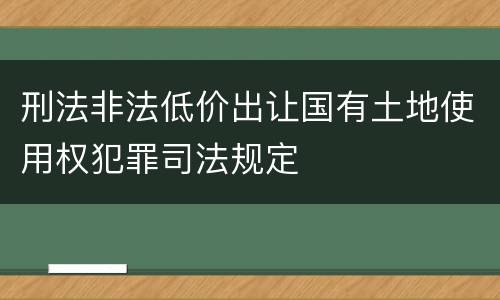 刑法非法低价出让国有土地使用权犯罪司法规定